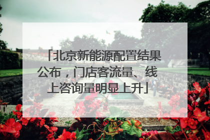北京新能源配置结果公布，门店客流量、线上咨询量明显上升