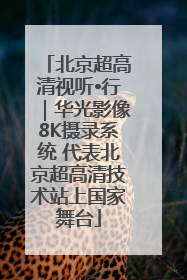 北京超高清视听•行｜华光影像8K摄录系统 代表北京超高清技术站上国家舞台