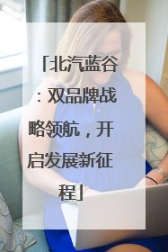 北汽蓝谷：双品牌战略领航，开启发展新征程