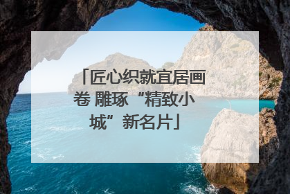 匠心织就宜居画卷 雕琢“精致小城”新名片