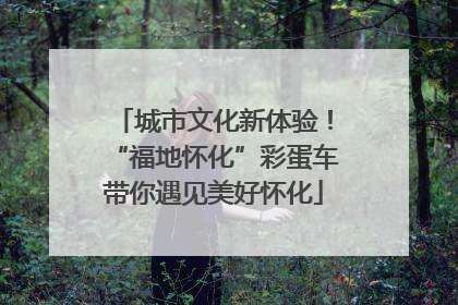 城市文化新体验！“福地怀化”彩蛋车带你遇见美好怀化