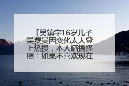 吴镇宇16岁儿子吴费曼因变化太大登上热搜，本人晒搞怪照：如果不喜欢现在的我可以离开