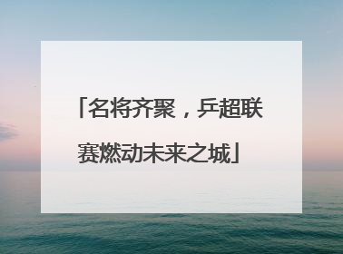 名将齐聚，乒超联赛燃动未来之城