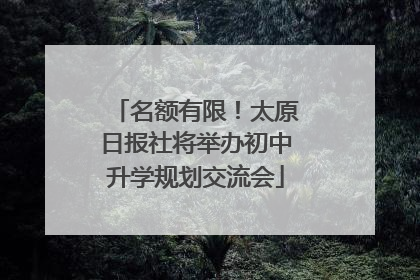 名额有限！太原日报社将举办初中升学规划交流会