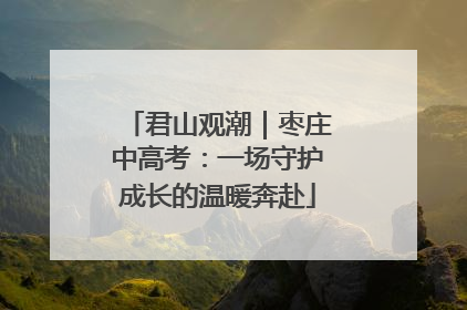 君山观潮｜枣庄中高考：一场守护成长的温暖奔赴
