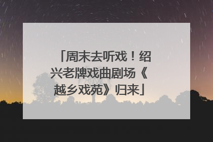 周末去听戏！绍兴老牌戏曲剧场《越乡戏苑》归来