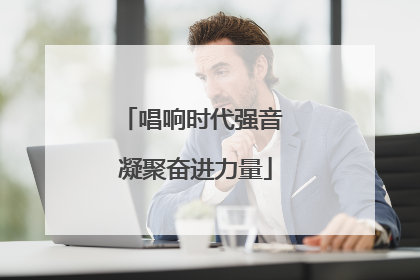唱响时代强音 凝聚奋进力量