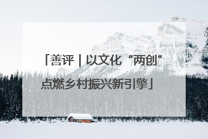善评｜以文化“两创”点燃乡村振兴新引擎