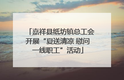 嘉祥县纸坊镇总工会开展“夏送清凉 慰问一线职工”活动