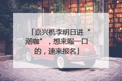 嘉兴槜李明日进“潮咖”，想来嘬一口的，速来报名