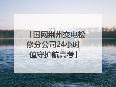 国网荆州变电检修分公司24小时值守护航高考
