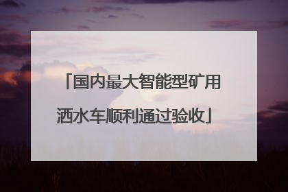 国内最大智能型矿用洒水车顺利通过验收