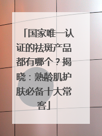 国家唯一认证的祛斑产品都有哪个？揭晓：熟龄肌护肤必备十大常客