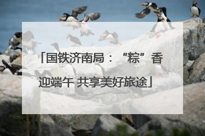 国铁济南局：“粽”香迎端午 共享美好旅途