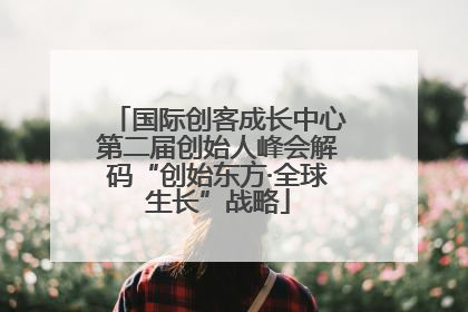 国际创客成长中心第二届创始人峰会解码“创始东方·全球生长”战略