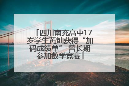 四川南充高中17岁学生黄灿获得“加码成绩单” 曾长期参加数学竞赛