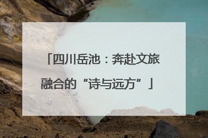 四川岳池：奔赴文旅融合的“诗与远方”