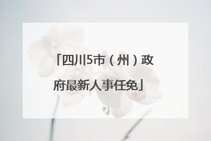 四川5市（州）政府最新人事任免