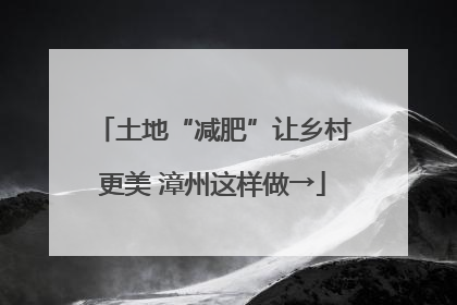 土地“减肥”让乡村更美 漳州这样做→