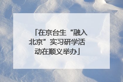 在京台生“融入北京”实习研学活动在顺义举办
