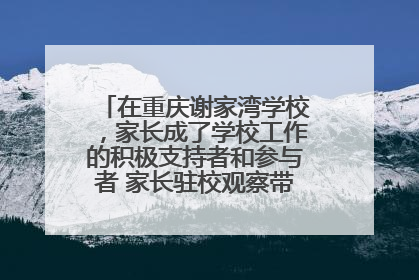 在重庆谢家湾学校，家长成了学校工作的积极支持者和参与者 家长驻校观察带来可喜变化
