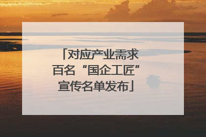 对应产业需求 百名“国企工匠”宣传名单发布
