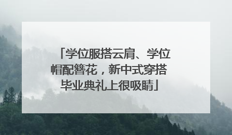 学位服搭云肩、学位帽配簪花，新中式穿搭毕业典礼上很吸睛