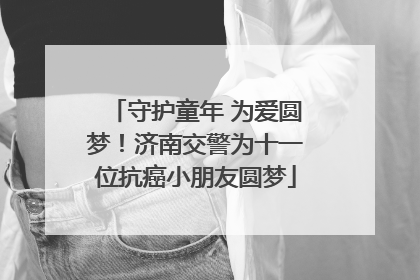 守护童年 为爱圆梦！济南交警为十一位抗癌小朋友圆梦