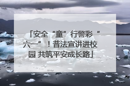 安全“童”行警彩“六一”！普法宣讲进校园 共筑平安成长路