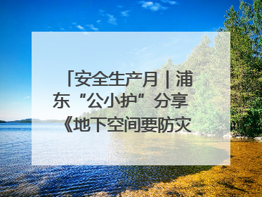 安全生产月｜浦东“公小护”分享《地下空间要防灾，守护平安有我在》安全谣