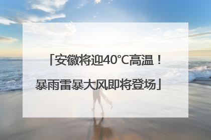 安徽将迎40℃高温！暴雨雷暴大风即将登场