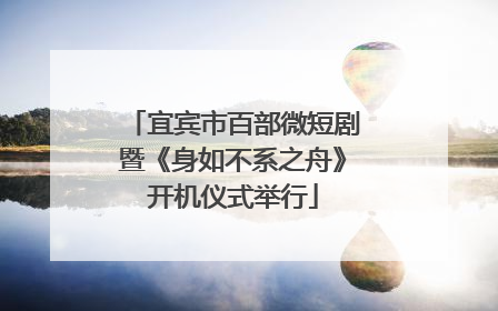 宜宾市百部微短剧暨《身如不系之舟》开机仪式举行