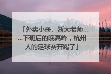外卖小哥、浙大老师……下班后的晚高峰，杭州人的足球赛开踢了