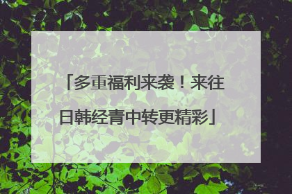 多重福利来袭！来往日韩经青中转更精彩