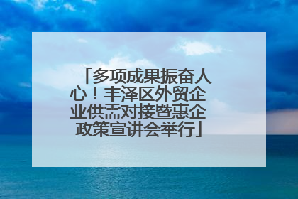 多项成果振奋人心！丰泽区外贸企业供需对接暨惠企政策宣讲会举行