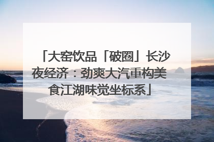 大窑饮品「破圈」长沙夜经济：劲爽大汽重构美食江湖味觉坐标系