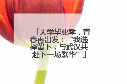 大学毕业季，青春再出发：“我选择留下，与武汉共赴下一场繁华”