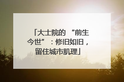 大士院的 “前生今世”：修旧如旧，留住城市肌理