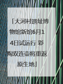 大河村遗址博物馆新馆6月14日试运行 彩陶双连壶将重返原生地
