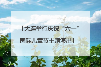 大连举行庆祝“六一”国际儿童节主题演出