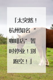 太突然！杭州知名“咖啡店”暂时停业！别跑空！