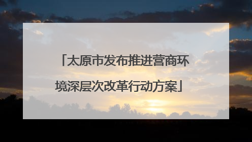 太原市发布推进营商环境深层次改革行动方案