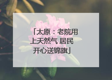 太原：老院用上天然气 居民开心送锦旗