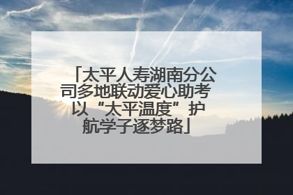 太平人寿湖南分公司多地联动爱心助考 以“太平温度”护航学子逐梦路