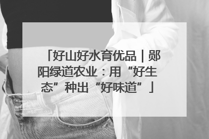 好山好水育优品｜郧阳绿道农业：用“好生态”种出“好味道”