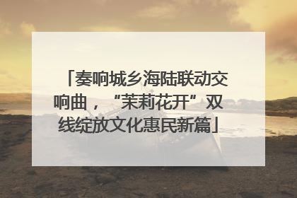 奏响城乡海陆联动交响曲，“茉莉花开”双线绽放文化惠民新篇