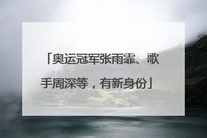 奥运冠军张雨霏、歌手周深等，有新身份