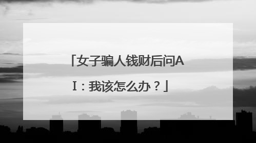 女子骗人钱财后问AI：我该怎么办？