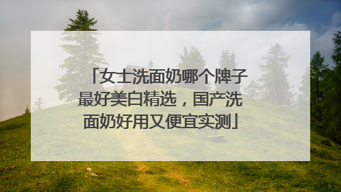 女士洗面奶哪个牌子最好美白精选，国产洗面奶好用又便宜实测