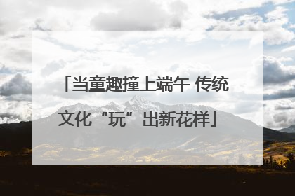 当童趣撞上端午 传统文化“玩”出新花样